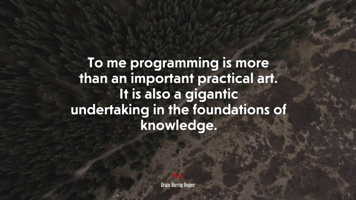 To me programming is more than an important practical art. It is also a gigantic undertaking in the foundations of knowledge. | Grace Murray Hopper quote