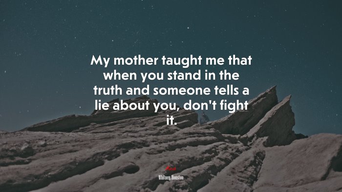 My mother taught me that when you stand in the truth and someone tells a lie about you, don’t fight it. | Whitney Houston quote