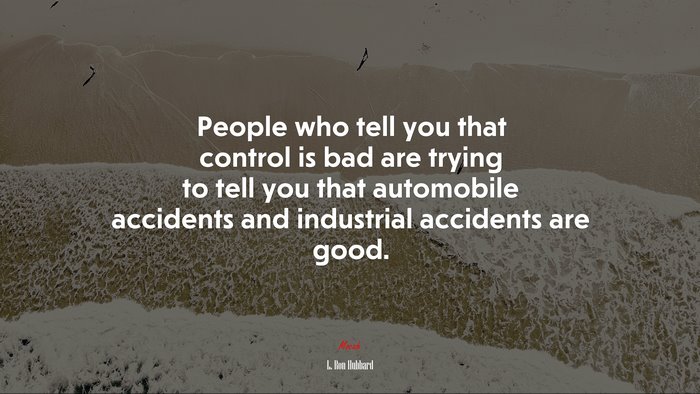 People who tell you that control is bad are trying to tell you that automobile accidents and industrial accidents are good. | L. Ron Hubbard quote