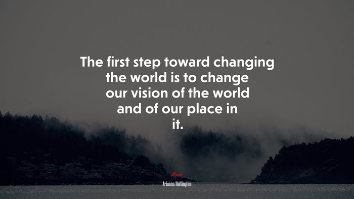 The first step toward changing the world is to change our vision of the world and of our place in it. | Arianna Huffington quote
