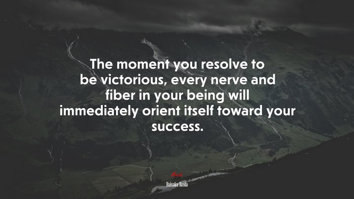 The moment you resolve to be victorious, every nerve and fiber in your being will immediately orient itself toward your success. | Daisaku Ikeda quote