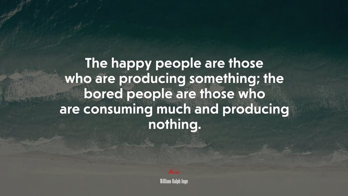 The happy people are those who are producing something; the bored people are those who are consuming much and producing nothing. | William Ralph Inge quote