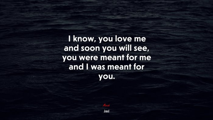 I know, you love me and soon you will see, you were meant for me and I was meant for you. | Jewel quote