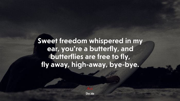 Sweet freedom whispered in my ear, you’re a butterfly, and butterflies are free to fly, fly away, high-away, bye-bye. | Elton John quote