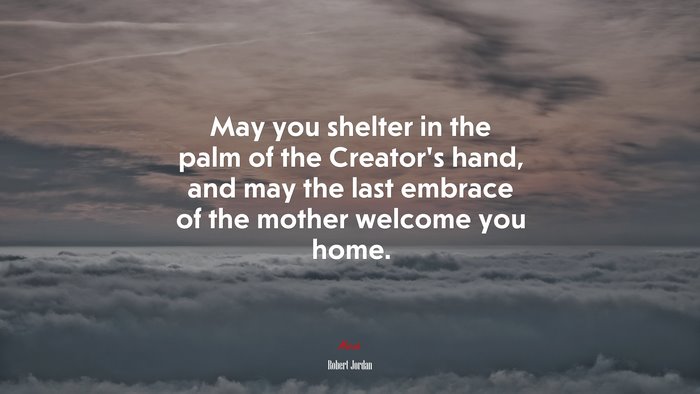 May you shelter in the palm of the Creator’s hand, and may the last embrace of the mother welcome you home. | Robert Jordan quote