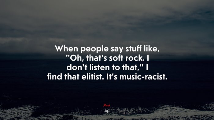 When people say stuff like, “Oh, that’s soft rock. I don’t listen to that,” I find that elitist. It’s music-racist. | Jay-Z quote