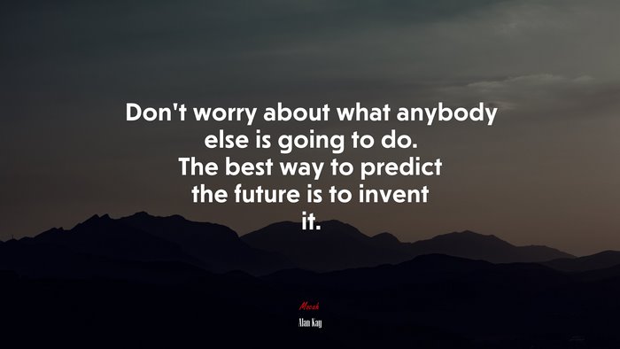 Don’t worry about what anybody else is going to do. The best way to predict the future is to invent it. | Alan Kay quote