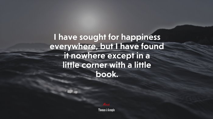 I have sought for happiness everywhere, but I have found it nowhere except in a little corner with a little book. | Thomas à Kempis quote