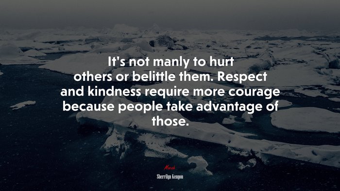It’s not manly to hurt others or belittle them. Respect and kindness require more courage because people take advantage of those. | Sherrilyn Kenyon quote