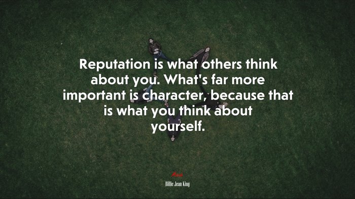 Reputation is what others think about you. What’s far more important is character, because that is what you think about yourself. | Billie Jean King quote