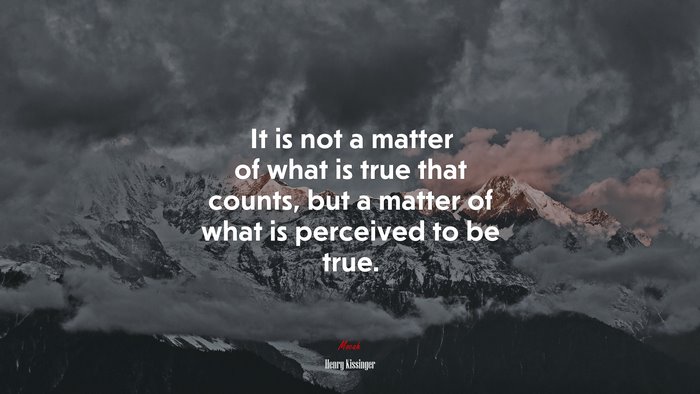It is not a matter of what is true that counts, but a matter of what is perceived to be true. | Henry Kissinger quote