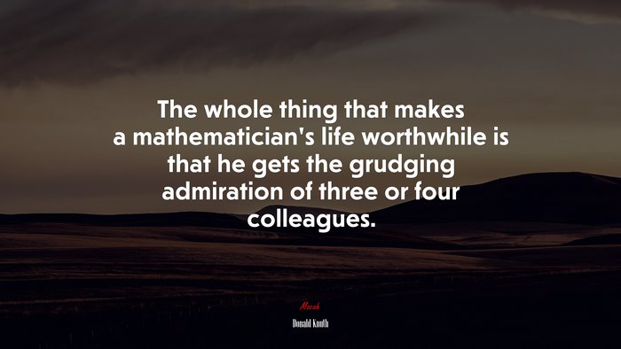 The whole thing that makes a mathematician’s life worthwhile is that he gets the grudging admiration of three or four colleagues. | Donald Knuth quote