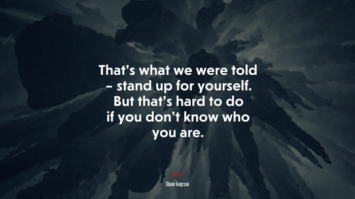 That’s what we were told – stand up for yourself. But that’s hard to do if you don’t know who you are. | Shane Koyczan quote