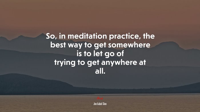 So, in meditation practice, the best way to get somewhere is to let go of trying to get anywhere at all. | Jon Kabat-Zinn quote