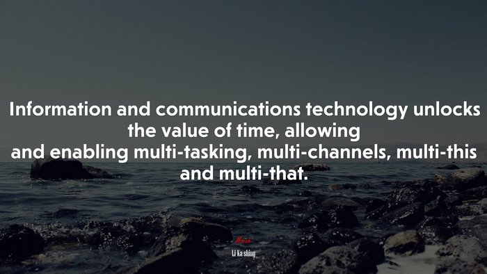 Information and communications technology unlocks the value of time, allowing and enabling multi-tasking, multi-channels, multi-this and multi-that. | Li Ka-shing quote