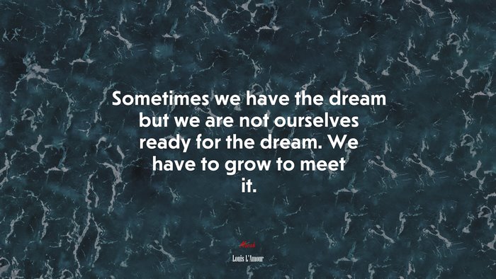 Sometimes we have the dream but we are not ourselves ready for the dream. We have to grow to meet it. | Louis LAmour quote