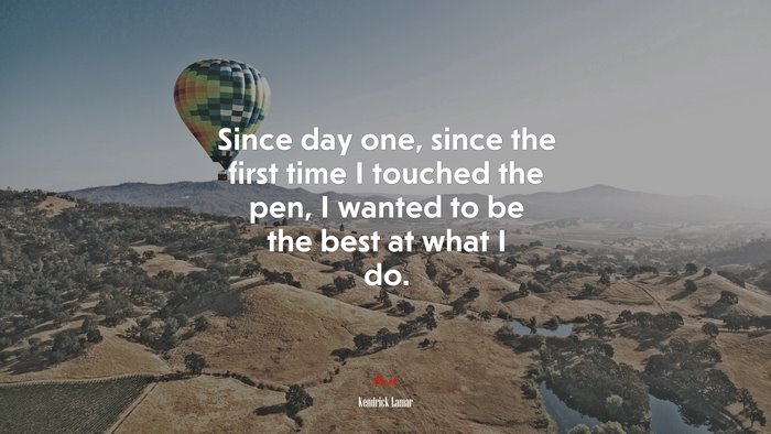 Since day one, since the first time I touched the pen, I wanted to be the best at what I do. | Kendrick Lamar quote