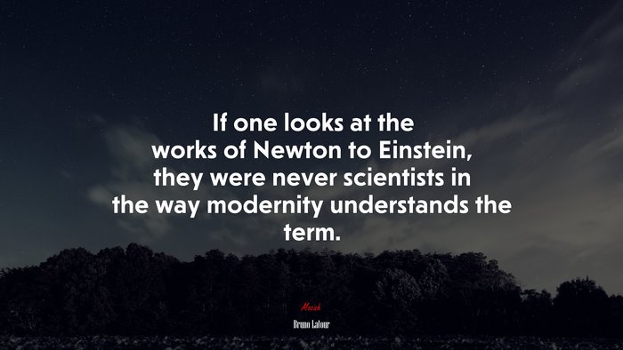 If one looks at the works of Newton to Einstein, they were never scientists in the way modernity understands the term. | Bruno Latour quote