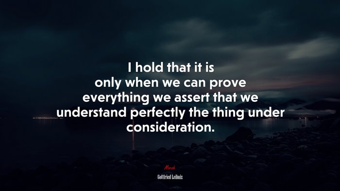 I hold that it is only when we can prove everything we assert that we understand perfectly the thing under consideration. | Gottfried Leibniz quote