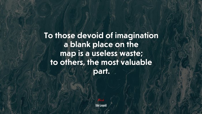 To those devoid of imagination a blank place on the map is a useless waste; to others, the most valuable part. | Aldo Leopold quote