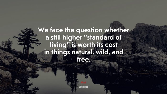 We face the question whether a still higher “standard of living” is worth its cost in things natural, wild, and free. | Aldo Leopold quote