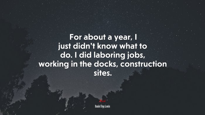 For about a year, I just didn’t know what to do. I did laboring jobs, working in the docks, construction sites. | Daniel Day-Lewis quote