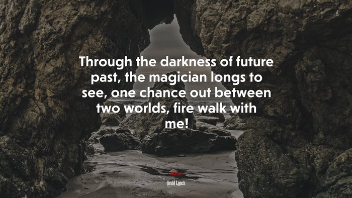 Through the darkness of future past, the magician longs to see, one chance out between two worlds, fire walk with me! | David Lynch quote