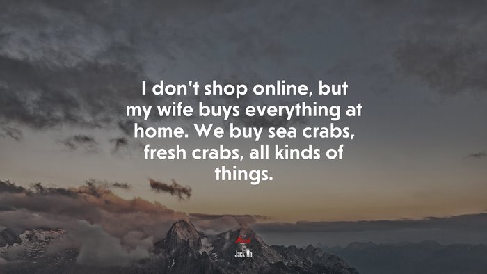 I don’t shop online, but my wife buys everything at home. We buy sea crabs, fresh crabs, all kinds of things. | Jack Ma quote