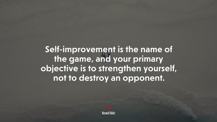 Self-improvement is the name of the game, and your primary objective is to strengthen yourself, not to destroy an opponent. | Maxwell Maltz quote