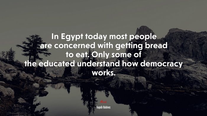 In Egypt today most people are concerned with getting bread to eat. Only some of the educated understand how democracy works. | Naguib Mahfouz quote