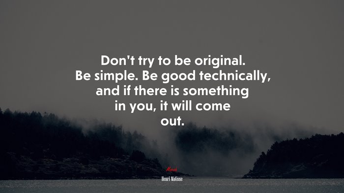 Don’t try to be original. Be simple. Be good technically, and if there is something in you, it will come out. | Henri Matisse quote