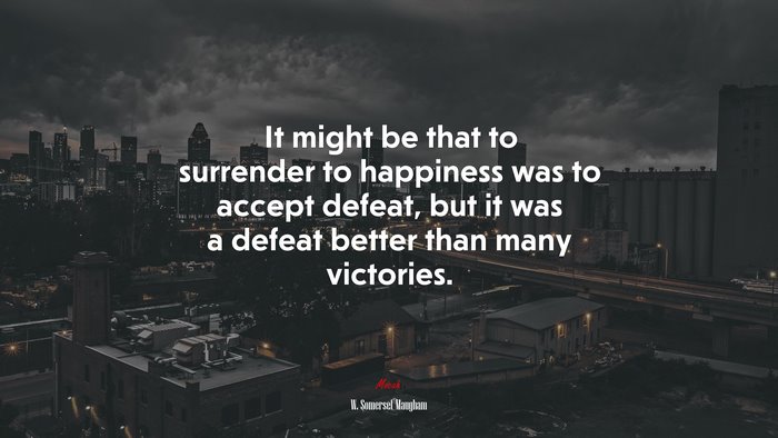 It might be that to surrender to happiness was to accept defeat, but it was a defeat better than many victories. | W. Somerset Maugham quote