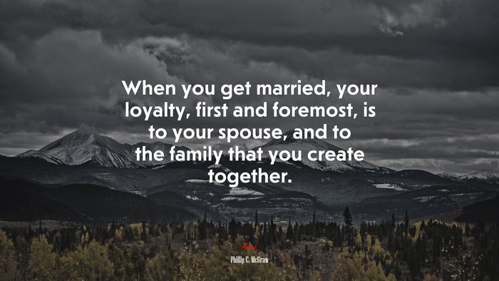 When you get married, your loyalty, first and foremost, is to your spouse, and to the family that you create together. | Phillip C. McGraw quote