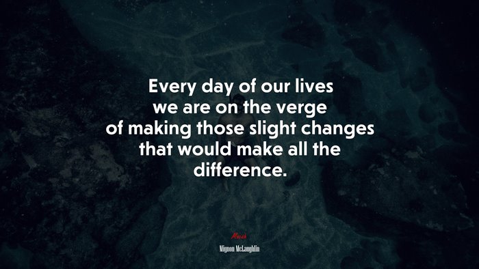 Every day of our lives we are on the verge of making those slight changes that would make all the difference. | Mignon McLaughlin quote