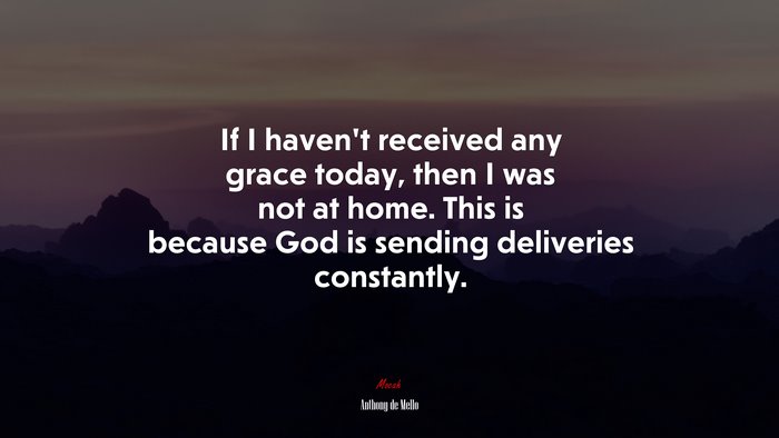 If I haven’t received any grace today, then I was not at home. This is because God is sending deliveries constantly. | Anthony de Mello quote