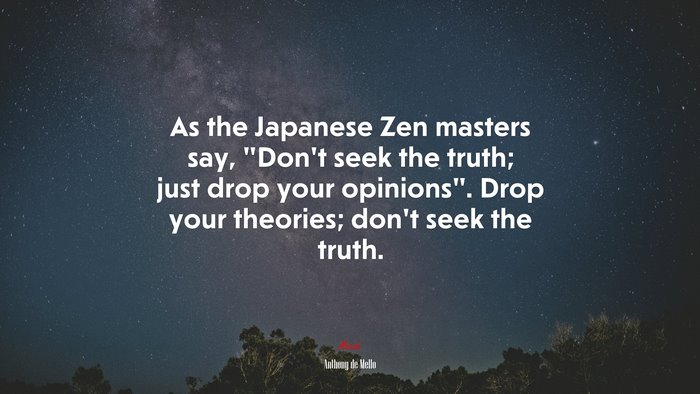 As the Japanese Zen masters say, “Don’t seek the truth; just drop your opinions”. Drop your theories; don’t seek the truth. | Anthony de Mello quote