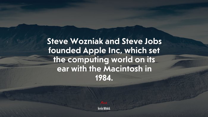 Steve Wozniak and Steve Jobs founded Apple Inc, which set the computing world on its ear with the Macintosh in 1984. | Kevin Mitnick quote