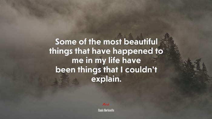 Some of the most beautiful things that have happened to me in my life have been things that I couldn’t explain. | Alanis Morissette quote