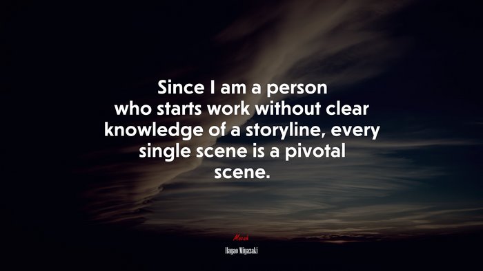 Since I am a person who starts work without clear knowledge of a storyline, every single scene is a pivotal scene. | Hayao Miyazaki quote