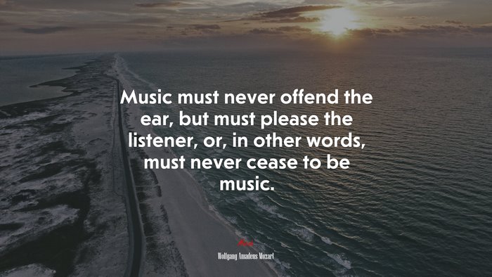 Music must never offend the ear, but must please the listener, or, in other words, must never cease to be music. | Wolfgang Amadeus Mozart quote