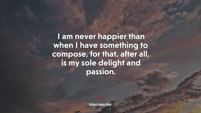 I am never happier than when I have something to compose, for that, after all, is my sole delight and passion. | Wolfgang Amadeus Mozart quote