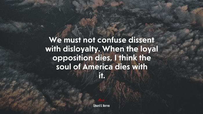 We must not confuse dissent with disloyalty. When the loyal opposition dies, I think the soul of America dies with it. | Edward R. Murrow quote