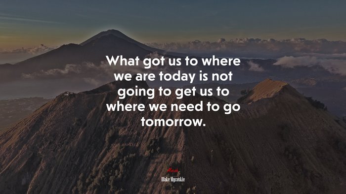 What got us to where we are today is not going to get us to where we need to go tomorrow. | Blake Mycoskie quote