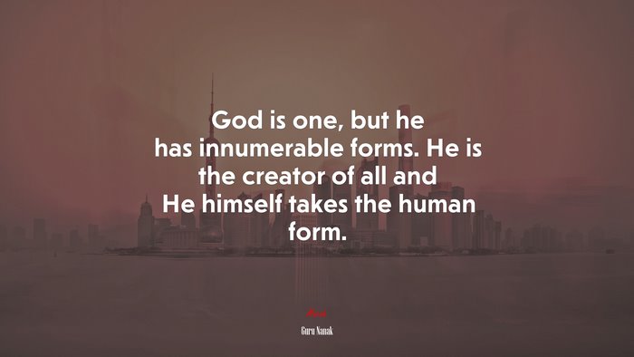 God is one, but he has innumerable forms. He is the creator of all and He himself takes the human form. | Guru Nanak quote