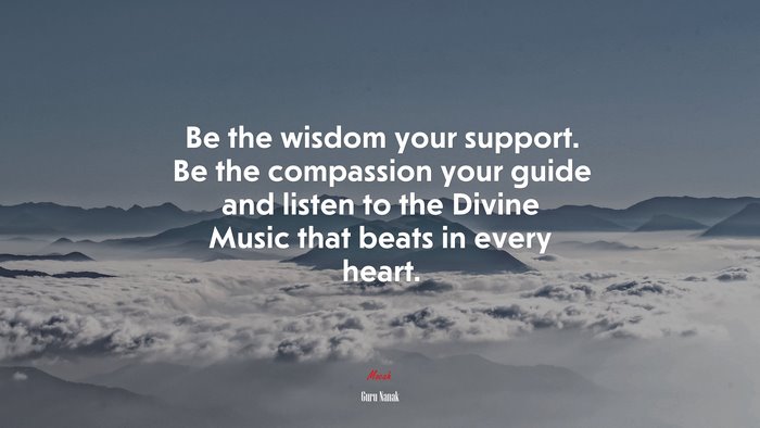Be the wisdom your support. Be the compassion your guide and listen to the Divine Music that beats in every heart. | Guru Nanak quote