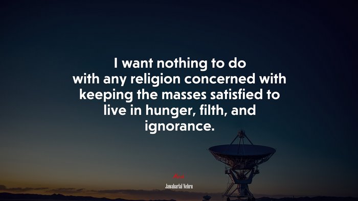 I want nothing to do with any religion concerned with keeping the masses satisfied to live in hunger, filth, and ignorance. | Jawaharlal Nehru quote
