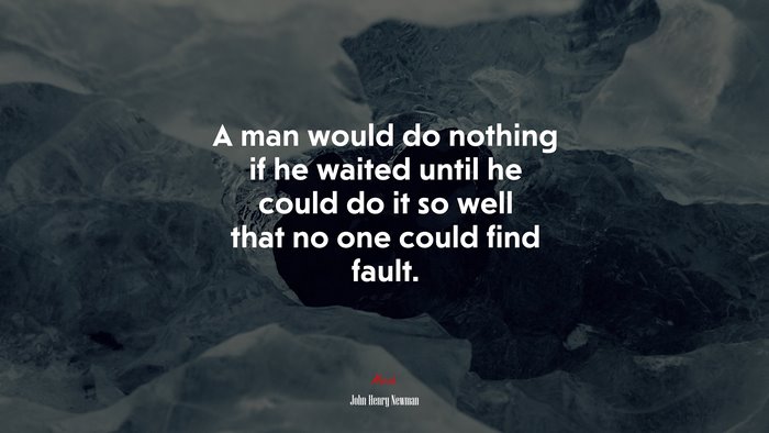 A man would do nothing if he waited until he could do it so well that no one could find fault. | John Henry Newman quote