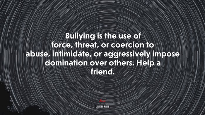 Bullying is the use of force, threat, or coercion to abuse, intimidate, or aggressively impose domination over others. Help a friend. | Leonard Nimoy quote