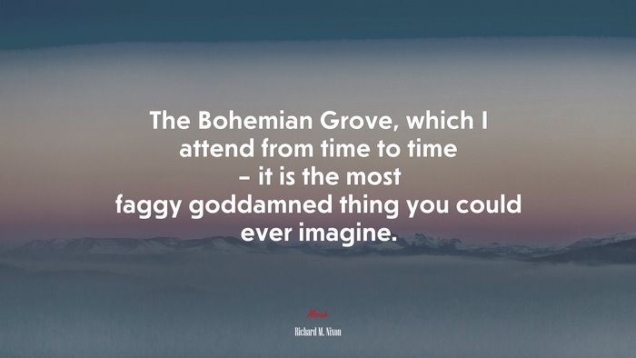 The Bohemian Grove, which I attend from time to time – it is the most faggy goddamned thing you could ever imagine. | Richard M. Nixon quote