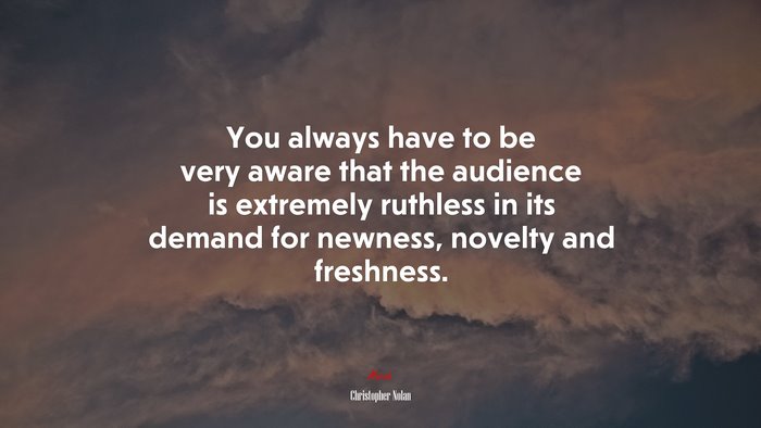 You always have to be very aware that the audience is extremely ruthless in its demand for newness, novelty and freshness. | Christopher Nolan quote